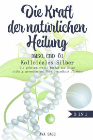 Title: Die Kraft der natürlichen Heilung - DMSO, CBD Öl und Kolloidales Silber: Das große 3 in 1 Buch. Die geheimnisvolle Wunder der Natur richtig anwenden und Ihre Gesundheit fördern, Author: Ava Sage