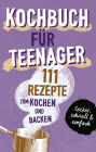 KOCHBUCH FÜR TEENAGER: 111 köstliche Rezepte zum Kochen und Backen für Mädchen & Jungs. Das perfekte Teenie-Kochbuch & -Backbuch - schnell, einfach & super lecker