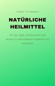 Title: Natürliche Heilmittel: 24 Top-Tipps, Informationen und Wissen zu verschiedenen Aspekten von Heilmitteln, Author: Andre Sternberg