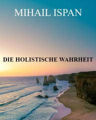 Title: Die holistische Wahrheit: Der Schlüssel zu Freiheit und Wohlstand, Author: Mihail Ispan