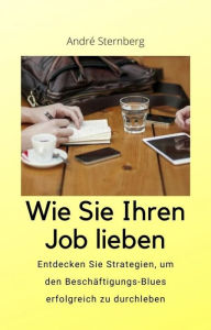 Title: Wie Sie Ihren Job lieben: Entdecken Sie Strategien, um den Beschäftigung-Blues erfolgreich zu durchleben, Author: Andre Sternberg