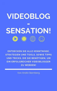 Title: Videoblog-Sensation!: Entdecken Sie alle Kenntnisse, Strategien und Tools, sowie Tipps und Tricks, die Sie benötigen, um ein erfolgreicher Videoblogger zu werden!, Author: Andre Sternberg