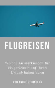 Title: Flugreisen - Dinge die Sie wissen sollten: Welche Auswirkungen Ihr Flugerlebnis auf Ihren Urlaub haben kann, Author: Andre Sternberg