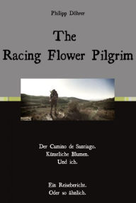 Title: The Racing Flower Pilgrim: Der Camino de Santiago. Künstliche Blumen. Und ich., Author: Philipp Döhrer