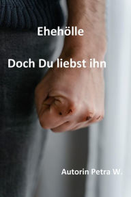 Title: Ehehölle-Doch Du liebst ihn, Author: Petra W.