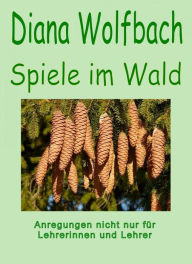 Title: Spiele im Wald: Anregungen nicht nur für Lehrerinnen und Lehrer, Author: Diana Wolfbach