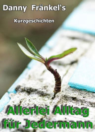 Title: Allerlei Alltag für Jedermann: Kurzgeschichtenband, Author: Danny Fränkel