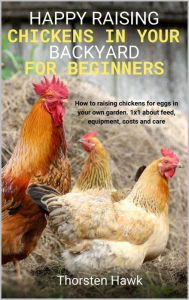 Title: Happy raising chickens in your backyard for beginners: How to raising chickens for eggs in your own garden. 1x1 about feed, equipment, costs and care., Author: Thorsten Hawk