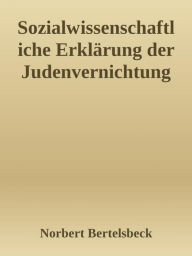 Title: Sozialwissenschaftliche Erklärung der Judenvernichtung, Author: Norbert Bertelsbeck