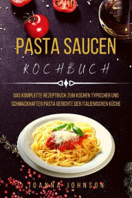Title: PASTA SAUCEN KOCHBUCH: Das Komplette Rezeptbuch Zum Kochen Typischer Und Schmackhafter Pasta gerichte Der Italienischen Küche, Author: Joanna Johnson