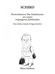 Title: SCHIKO - Portraitskizzen: Der Schulmeister aus einem vergangenen Jahrhundert: Eine kleine lokale Zeitgeschichte, Author: Klaus Schikore