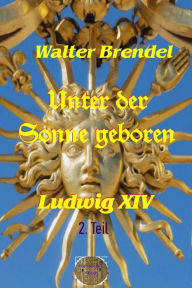 Title: Unter der Sonne geboren, 2. Teil: Der Sonnenkönig und der Absolutismus, Author: Walter Brendel