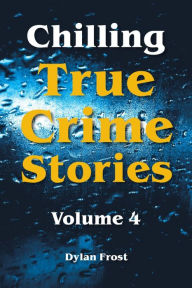 Title: Chilling True Crime Stories - Volume 4, Author: Dylan Frost