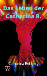 Title: Das Leben der Catharina R.: Mein Weg ins Lebensglück, Author: Catharina Rehberg