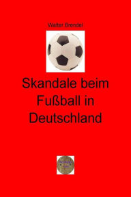 Title: Skandale beim Fußball in Deutschland: Manipulation und Gewalt im deutschen Fußball - Ein Tatsachenbericht -, Author: Walter Brendel
