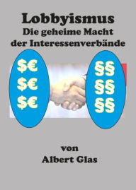 Title: Lobbyismus - die geheime Macht der Interessenverbände: Die Politik wird - trotz Demokratie - von den Interessenverbänden dominiert. Ist unsere Demokratie in Gefahr?, Author: Albert Glas