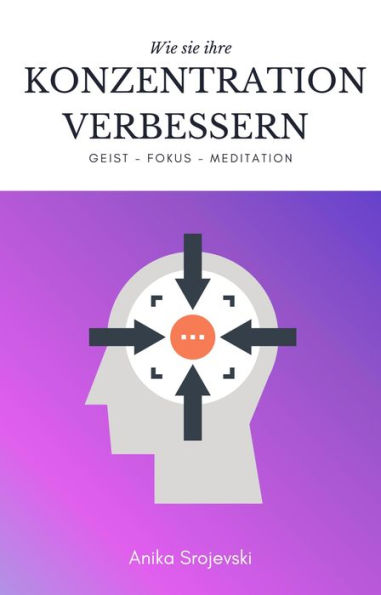 Konzentration und Fokus verbessern - Mit Hilfe von interessanten Übungen und Meditation.: Wie sie ihre Konzentration in kurzer Zeit enorm steigern und ihre Ziele erreichen.