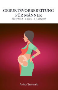 Title: Geburtsvorbereitung für Männer - Wie sie sich bestens darauf vorbereiten !: Wie sie sich als Mann auf eine Geburt ihrer Frau vorbereiten, Author: Anika Srojevski
