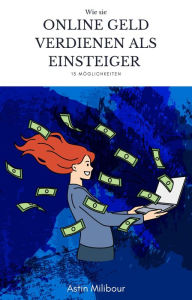 Title: Online Geld verdienen für Einsteiger - 15 Möglichkeiten wie man sein erstes Geld verdient: 15 Möglichkeiten jeder Zeit Online Geld zu verdienen als Anfänger, Author: Astin Milibour