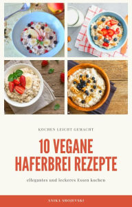 Title: 10 vegane Haferbrei Rezepte - für zu Hause oder für den Urlaub: leckere vegane Haferbrei Rezepte zum Frühstück, Author: Anika Srojevski