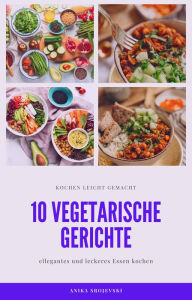 Title: 10 vegetarische Gerichte - vegetarische Rezepte für ihr zu Hause: leckere und vegetarische Rezepte für ihre Küche, Author: Anika Srojevski