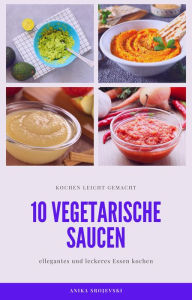 Title: 10 vegetarische Saucen Rezepte - für ihre Mitmenschen und ihr zu Hause: leckere vegetarische Saucen als Dip, Author: Anika Srojevski