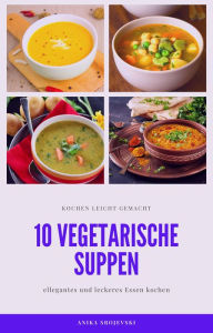 Title: 10 vegetarische Suppen Rezepte - lecker und einfach: vegetarische Suppen Rezepte zum nachmachen, Author: Anika Srojevski