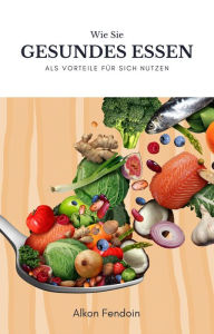 Title: Gesundes Essen und ihre Vorteile für den menschlichen Körper: Wie sie sich mit gesunden Essen besser identifizieren können, Author: Alkon Fendoin