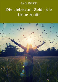 Title: Die Liebe zum Geld - die Liebe zu dir, Author: Gabi Ratsch