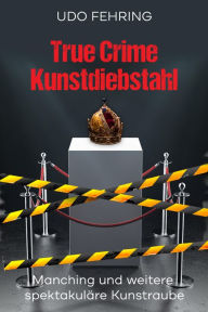 Title: True Crime Kunstdiebstahl: Manching und weitere spektakuläre Kunstraub, Author: Udo Fehring