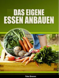 Title: Das eigene Essen selber anbauen: DIE VORTEILE VOM ZÜCHTEN IHRER EIGENEN NAHRUNGSSMITTEL, Author: Peter Brenner