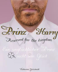 Title: Prinz Harry - Reserved for the kingdom - Royale Romanze: Ein unglücklicher Prinz sucht sein Glück, Author: Katharina Gutschmidt