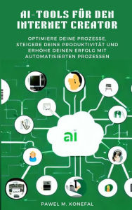 Title: AI-Tools für den Internet Creator: Optimiere Deine Prozesse, steigere Deine Produktivität und erhöhe Deinen Erfolg mit automatisierten Prozessen, Author: Pawel Marian Konefal