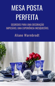 Title: MESA POSTA PERFEITA: Segredos para uma decoração impecável uma Experiência inesquecível, Author: Aliane Warmbrodt