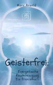 Title: Geisterfrei: Energetische Raumreinigung - Ein Praxishandbuch, Author: Marc Arnold