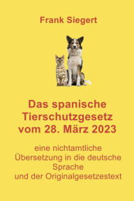 Title: Das spanische Tierschutzgesetz vom 28. März 2023: eine nichtamtliche Übersetzung in die deutsche Sprache und der Originalgesetzestext, Author: Frank Siegert