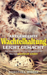 Title: Artgerechte Wachtelhaltung leicht gemacht: Der Weg vom Ei bis hin zur glücklichen Wachtel praxisnah erklärt, Author: Dorothea Wisera