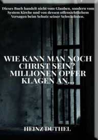 Title: Wie kann man noch Christlich sein?: Wir klagen euch an der Kindervergewaltigung, der Folter, der Zwangsarbeit, des Millionenfachen Missbrauches, Author: Heinz Duthel