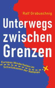 Title: Unterwegs zwischen Grenzen: Europas Minderheiten im Schwitzkasten der Nationen, Author: Ralf Grabuschnig