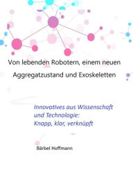 Title: Von lebenden Robotern, einem neuen Aggregatzustand und Exoskeletten: Innovatives aus Wissenschaft und Technik: knapp, klar, verknüpft, Author: Bärbel Hoffmann