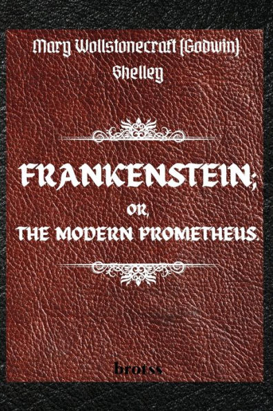 FRANKENSTEIN; OR, The MODERN PROMETHEUS. by Mary Wollstonecraft (Godwin) Shelley: ( 1818 Text - Complete Uncensored Edition Shelley )