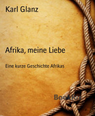 Title: Afrika, meine Liebe: Eine kurze Geschichte Afrikas, Author: Karl Glanz