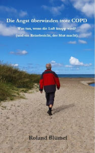 Title: Die Angst überwinden trotz COPD: Was tun, wenn die Luft knapp wird? (und ein Reisebericht, der Mut macht), Author: Roland Blümel