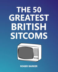 Title: The 50 Greatest British Sitcoms, Author: Roger Barker