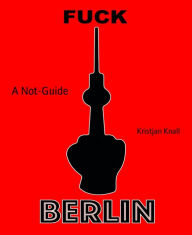 Title: Fuck Berlin: A Not-Guide, Author: Kristjan Knall