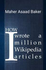 Title: How I wrote a million Wikipedia articles: Second edition, Author: Maher Asaad Baker