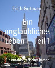 Title: Ein unglaubliches Leben Teil 1: Ein autobiografischer Roman, Author: Erich Gutmann