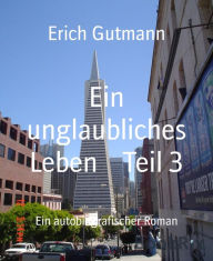 Title: Ein unglaubliches Leben Teil 3: Ein autobiografischer Roman, Author: Erich Gutmann