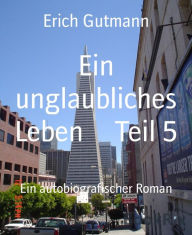 Title: Ein unglaubliches Leben Teil 5: Ein autobiografischer Roman, Author: Erich Gutmann