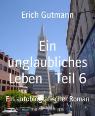 Title: Ein unglaubliches Leben Teil 6: Ein autobiografischer Roman, Author: Erich Gutmann